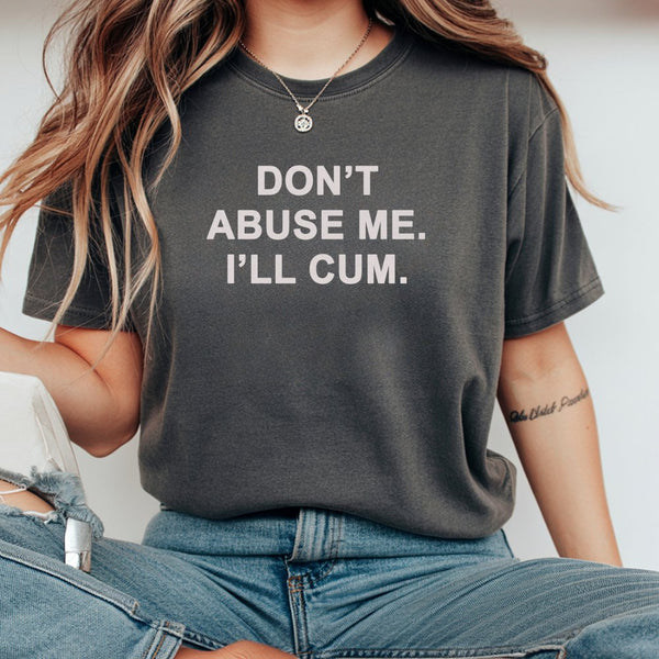 Don't Abuse Me I'll Cum Graphic T-Shirt | Funny Sarcastic Quote Tee | Premium 100% Cotton Apparel | Edgy Adult Humor Gift for